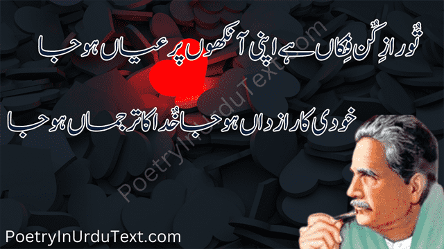 iqbal poetry in urdu - 
To raze kun fekan oy apni aankhoo pr ayan ho ja
Khudi ka razdan ho ja khuda ka tarjman ho ja
