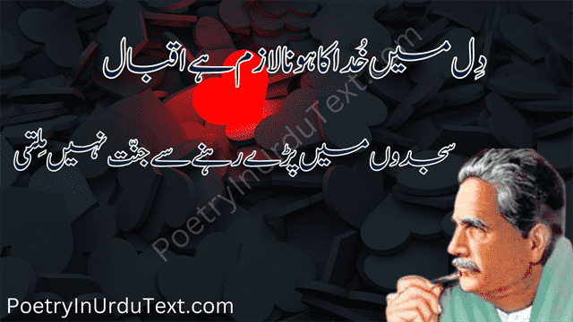 iqbal poetry - 
Dil main Khuda ka hona lazim hy iqbal
Sajdoon mai pre rehnay sy junnat ni milti